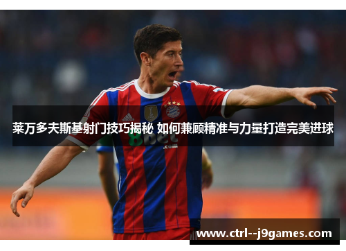 莱万多夫斯基射门技巧揭秘 如何兼顾精准与力量打造完美进球 莱万多夫斯基射门技巧揭秘 如何兼顾精准与力量打造完美进球