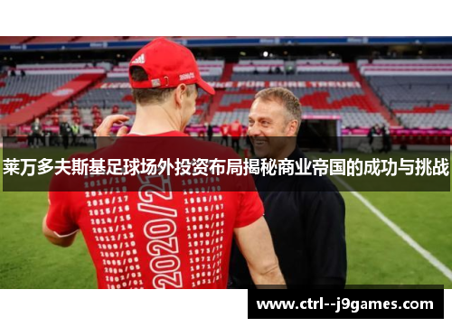 莱万多夫斯基足球场外投资布局揭秘商业帝国的成功与挑战 莱万多夫斯基足球场外投资布局揭秘商业帝国的成功与挑战