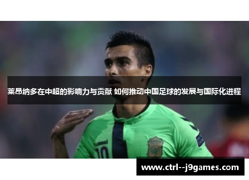 莱昂纳多在中超的影响力与贡献 如何推动中国足球的发展与国际化进程 莱昂纳多在中超的影响力与贡献 如何推动中国足球的发展与国际化进程