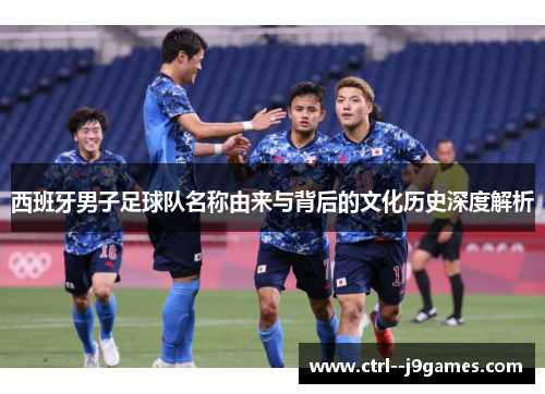 西班牙男子足球队名称由来与背后的文化历史深度解析 西班牙男子足球队名称由来与背后的文化历史深度解析