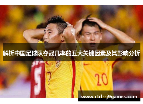 解析中国足球队夺冠几率的五大关键因素及其影响分析 解析中国足球队夺冠几率的五大关键因素及其影响分析
