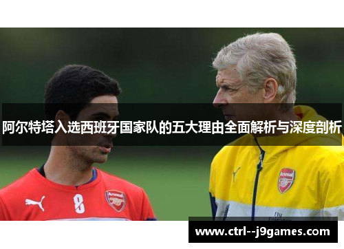 阿尔特塔入选西班牙国家队的五大理由全面解析与深度剖析