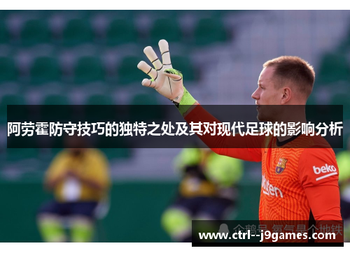 阿劳霍防守技巧的独特之处及其对现代足球的影响分析 阿劳霍防守技巧的独特之处及其对现代足球的影响分析