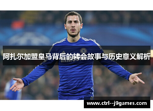 阿扎尔加盟皇马背后的转会故事与历史意义解析