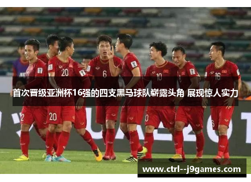 首次晋级亚洲杯16强的四支黑马球队崭露头角 展现惊人实力 首次晋级亚洲杯16强的四支黑马球队崭露头角 展现惊人实力