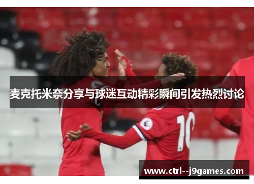 麦克托米奈分享与球迷互动精彩瞬间引发热烈讨论