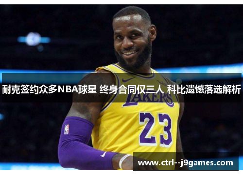耐克签约众多NBA球星 终身合同仅三人 科比遗憾落选解析 耐克签约众多NBA球星 终身合同仅三人 科比遗憾落选解析