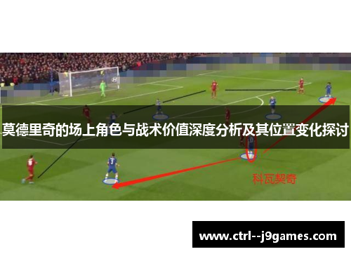 莫德里奇的场上角色与战术价值深度分析及其位置变化探讨