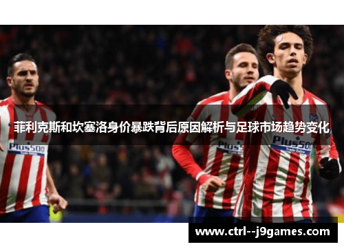 菲利克斯和坎塞洛身价暴跌背后原因解析与足球市场趋势变化 菲利克斯和坎塞洛身价暴跌背后原因解析与足球市场趋势变化