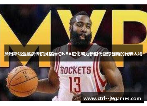 詹姆斯哈登挑战传统风格推动NBA进化成为新时代篮球创新的代表人物