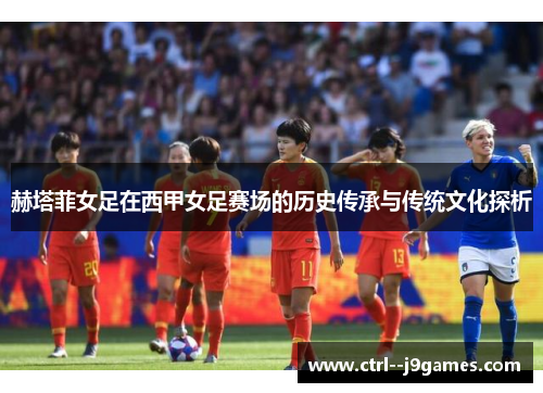 赫塔菲女足在西甲女足赛场的历史传承与传统文化探析 赫塔菲女足在西甲女足赛场的历史传承与传统文化探析