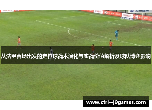 从法甲赛场出发的定位球战术演化与实战价值解析及球队博弈影响 从法甲赛场出发的定位球战术演化与实战价值解析及球队博弈影响