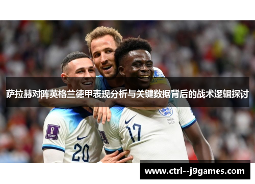 萨拉赫对阵英格兰德甲表现分析与关键数据背后的战术逻辑探讨 萨拉赫对阵英格兰德甲表现分析与关键数据背后的战术逻辑探讨