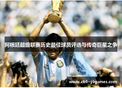 阿根廷超级联赛历史最佳球员评选与传奇巨星之争 阿根廷超级联赛历史最佳球员评选与传奇巨星之争