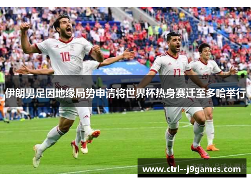伊朗男足因地缘局势申请将世界杯热身赛迁至多哈举行 伊朗男足因地缘局势申请将世界杯热身赛迁至多哈举行