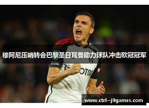 穆阿尼压哨转会巴黎圣日耳曼助力球队冲击欧冠冠军