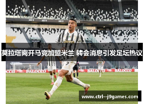 莫拉塔离开马竞加盟米兰 转会消息引发足坛热议 莫拉塔离开马竞加盟米兰 转会消息引发足坛热议