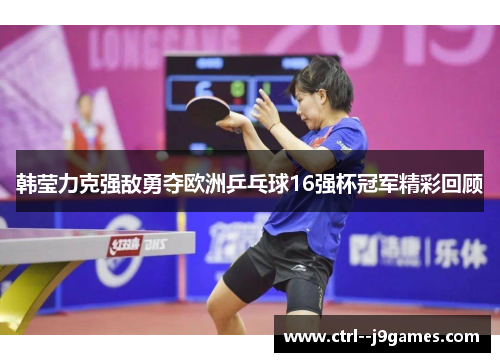 韩莹力克强敌勇夺欧洲乒乓球16强杯冠军精彩回顾