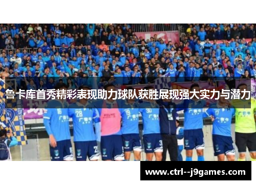 鲁卡库首秀精彩表现助力球队获胜展现强大实力与潜力