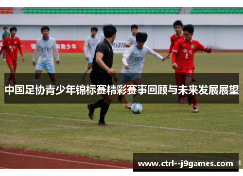中国足协青少年锦标赛精彩赛事回顾与未来发展展望