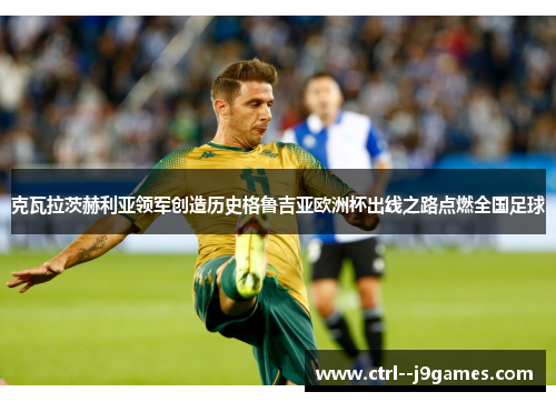 克瓦拉茨赫利亚领军创造历史格鲁吉亚欧洲杯出线之路点燃全国足球