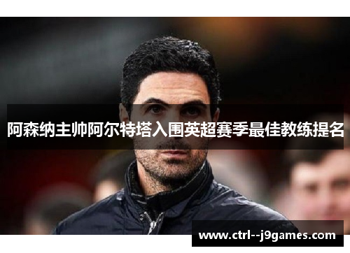 阿森纳主帅阿尔特塔入围英超赛季最佳教练提名 阿森纳主帅阿尔特塔入围英超赛季最佳教练提名