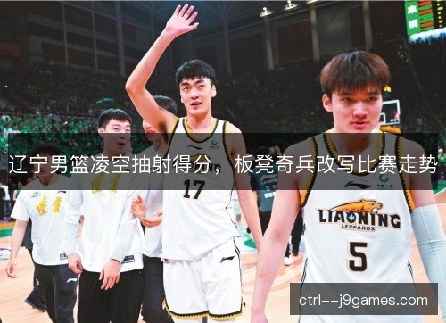 辽宁男篮凌空抽射得分，板凳奇兵改写比赛走势
