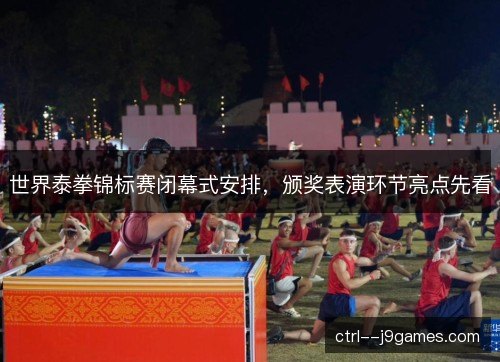 世界泰拳锦标赛闭幕式安排，颁奖表演环节亮点先看