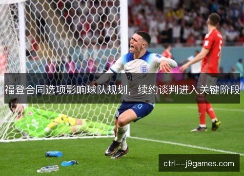 福登合同选项影响球队规划，续约谈判进入关键阶段