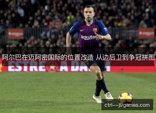 阿尔巴在迈阿密国际的位置改造 从边后卫到争冠拼图